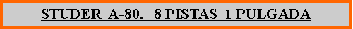 Cuadro de texto: STUDER  A-80.   8 PISTAS  1 PULGADA