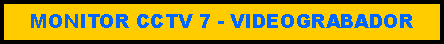 Cuadro de texto: MONITOR CCTV 7 - VIDEOGRABADOR 
